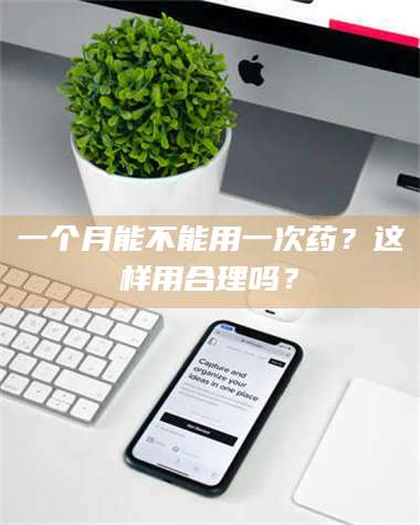 南安一个月能不能用一次药?这样用合理吗? 第1张 南安一个月能不能用一次药?这样用合理吗? 第1张