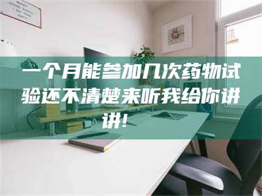 南安一个月能参加几次药物试验还不清楚来听我给你讲讲!🌈 第1张