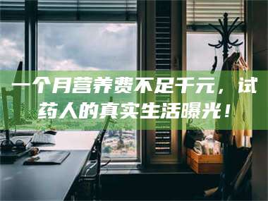 南安一个月营养费不足千元，试药人的真实生活曝光！ 第1张