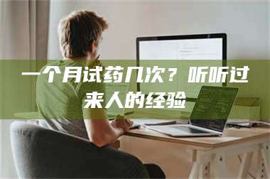 南安一个月试药几次？听听过来人的经验 第1张