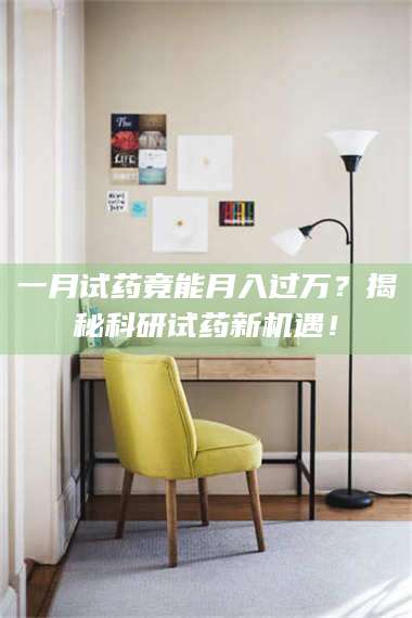 南安一月试药竟能月入过万？揭秘科研试药新机遇！ 第1张