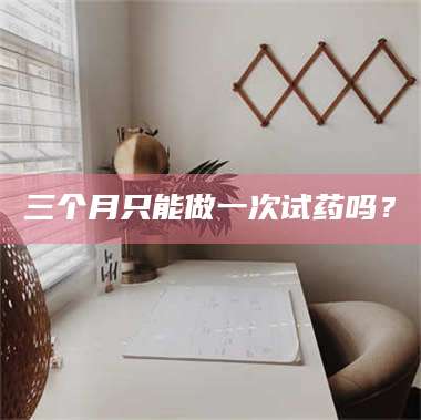 南安三个月只能做一次试药吗？ 第1张