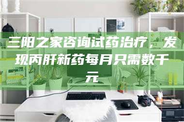 南安三阳之家咨询试药***，发现丙肝新药每月只需数千元 第1张