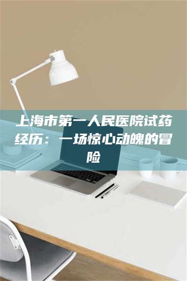 南安上海市第一人民医院试药经历：一场惊心动魄的冒险 第1张