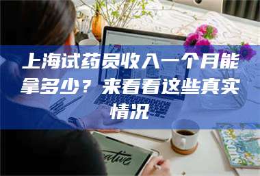 南安上海试药员收入一个月能拿多少?来看看这些真实情况 第1张 南安上海试药员收入一个月能拿多少?来看看这些真实情况 第1张