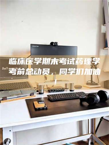 南安临床医学期末考试药理学考前总动员，同学们加油！ 第1张