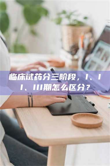 南安临床试药分三阶段，I、II、III期怎么区分？ 第1张