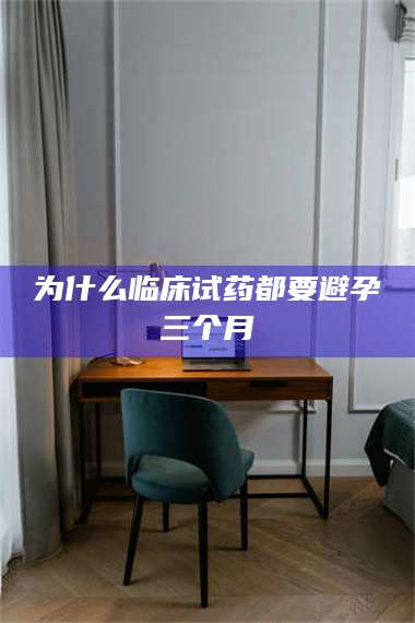 南安为什么临床试药都要避孕三个月 第1张