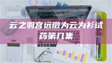 南安云之羽宫远徵为云为衫试药第几集 第1张