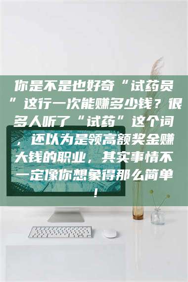 南安你是不是也好奇“试药员”这行一次能赚多少钱？很多人听了“试药”这个词，还以为是领高额奖金赚大钱的职业，其实事情不一定像你想象得那么简单！ 第1张
