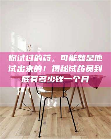 南安你试过的药,可能就是他试出来的!揭秘试药员到底有多少钱一个月 第1张 南安你试过的药,可能就是他试出来的!揭秘试药员到底有多少钱一个月 第1张