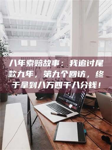 南安八年索赔故事:我追讨尾款九年,第九个回访,终于拿到八万四千八分钱! 第1张 南安八年索赔故事:我追讨尾款九年,第九个回访,终于拿到八万四千八分钱! 第1张