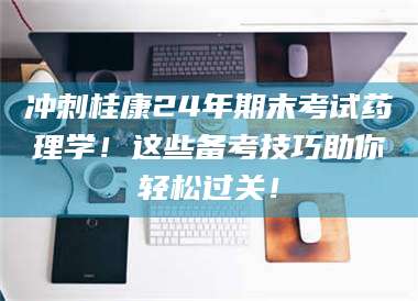 南安冲刺桂康24年期末考试药理学!这些备考技巧助你轻松过关! 第1张 南安冲刺桂康24年期末考试药理学!这些备考技巧助你轻松过关! 第1张
