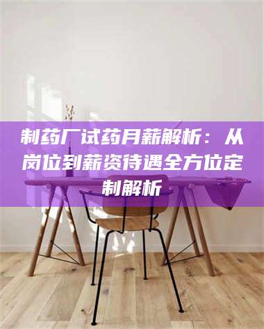 南安制药厂试药月薪解析：从岗位到薪资待遇全方位定制解析 第1张