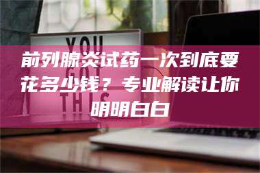 南安前列腺炎试药一次到底要花多少钱？专业解读让你明明白白 第1张