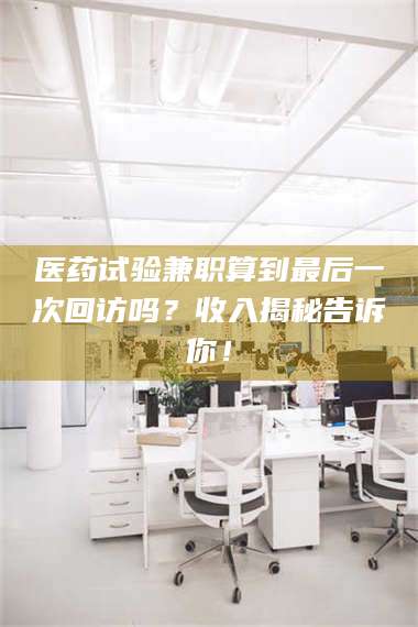 南安医药试验兼职算到最后一次回访吗？收入揭秘告诉你！ 第1张