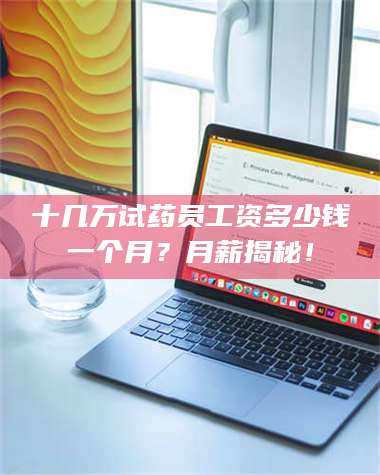 南安十几万试药员工资多少钱一个月？月薪揭秘！ 第1张