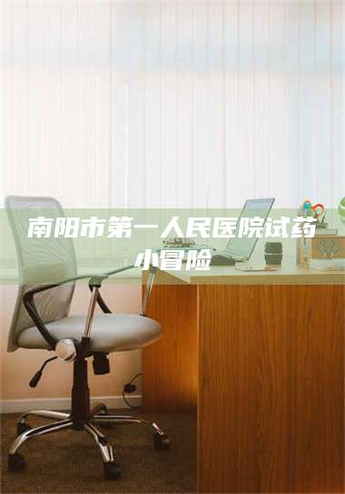 南安南阳市第一人民医院试药小冒险 第1张