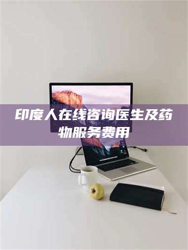 南安印度人在线咨询医生及药物服务费用 第1张