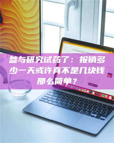 南安参与研究试药了：报销多少一天或许真不是几块钱那么简单？ 第1张
