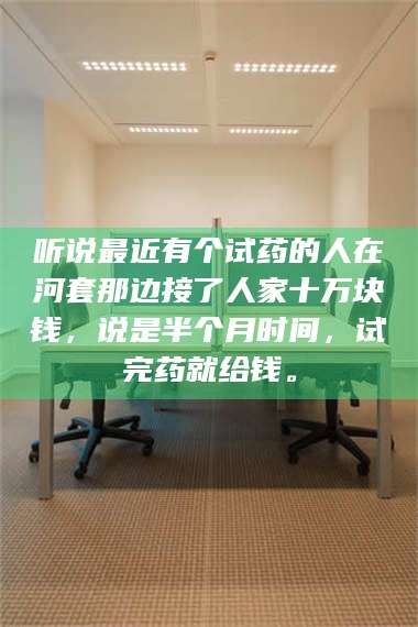 南安听说最近有个试药的人在河套那边接了人家十万块钱,说是半个月时间,试完药就给钱。 第1张 南安听说最近有个试药的人在河套那边接了人家十万块钱,说是半个月时间,试完药就给钱。 第1张