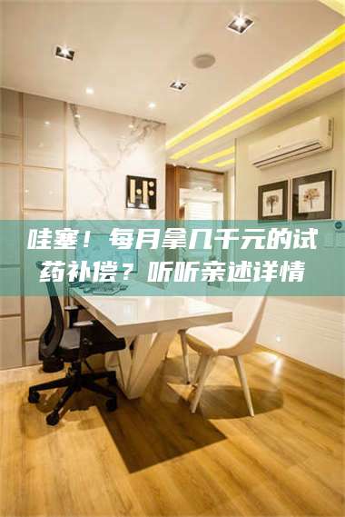 南安哇塞！每月拿几千元的试药补偿？听听亲述详情 第1张