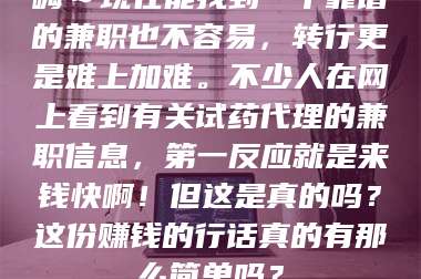 南安嗨～现在能找到一个靠谱的兼职也不容易，转行更是难上加难。不少人在网上看到有关试药代理的兼职信息，第一反应就是来钱快啊！但这是真的吗？这份赚钱的行话真的有那么简单吗？ 第1张