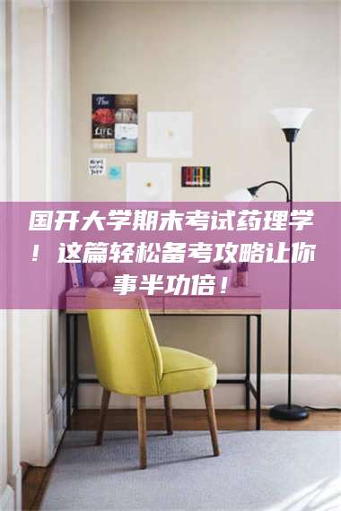 南安国开大学期末考试药理学！这篇轻松备考攻略让你事半功倍！ 第1张