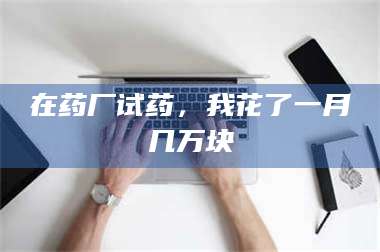 南安在药厂试药，我花了一月几万块 第1张