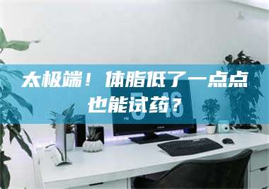 南安太极端！体脂低了一点点也能试药？ 第1张