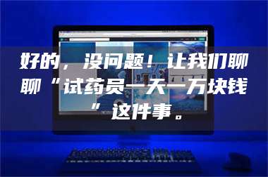 南安好的，没问题！让我们聊聊“试药员一天一万块钱”这件事。 第1张