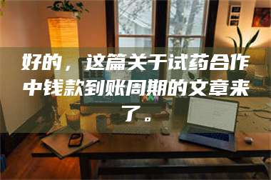 南安好的，这篇关于试药合作中钱款到账周期的文章来了。 第1张