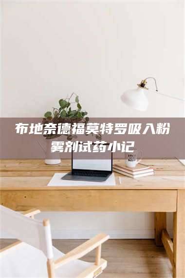 南安布地奈德福莫特罗吸入粉雾剂试药小记 第1张 南安布地奈德福莫特罗吸入粉雾剂试药小记 第1张