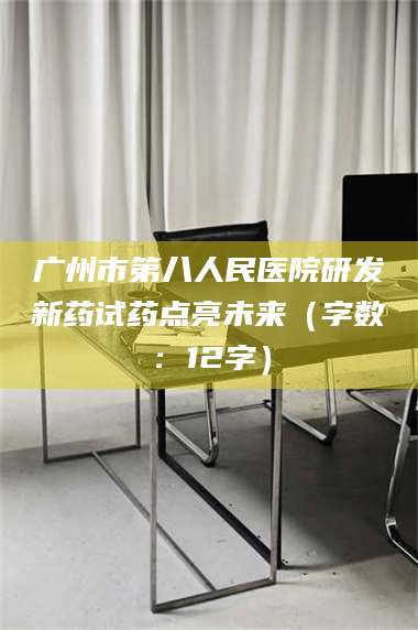 南安广州市第八人民医院研发新药试药点亮未来（字数：12字） 第1张