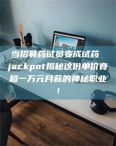 南安当招募药试员变成试药 jackpot揭秘这份单价竟超一万元月薪的神秘职业! 第1张