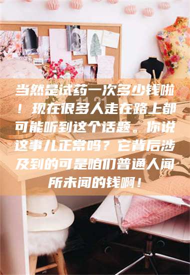 南安当然是试药一次多少钱啦!现在很多人走在路上都可能听到这个话题。你说这事儿正常吗?它背后涉及到的可是咱们普通人闻所未闻的钱啊! 第1张 南安当然是试药一次多少钱啦!现在很多人走在路上都可能听到这个话题。你说这事儿正常吗?它背后涉及到的可是咱们普通人闻所未闻的钱啊! 第1张