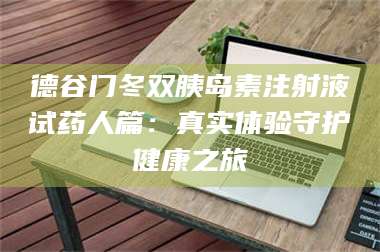 南安德谷门冬双胰岛素注射液试药人篇：真实体验守护健康之旅 第1张