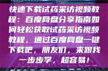 南安快速下载试药采访视频教程:百度网盘分享指南如何轻松获取试药采访视频教程,通过百度网盘一键下载吧,朋友们,来跟我一步步学,超容易! 第1张 南安快速下载试药采访视频教程:百度网盘分享指南如何轻松获取试药采访视频教程,通过百度网盘一键下载吧,朋友们,来跟我一步步学,超容易! 第1张