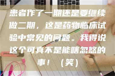 南安患者作了一期还是要继续做二期，这是药物临床试验中常见的问题。我得说这个可真不是能瞎忽悠的事！（笑） 第1张
