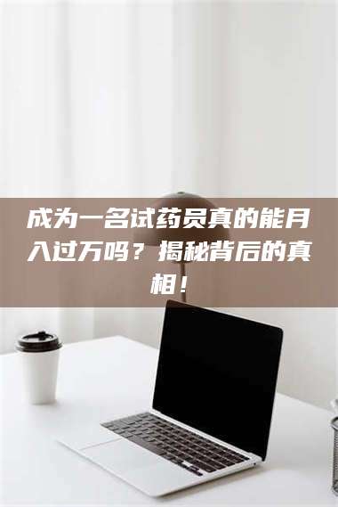 南安成为一名试药员真的能月入过万吗？揭秘背后的真相！ 第1张