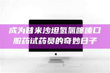 南安成为替米沙坦氢氯噻嗪口服药试药员的奇妙日子 第1张