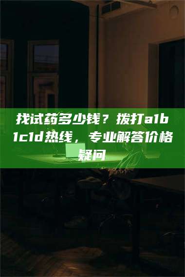 南安找试药多少钱？拨打a1b1c1d热线，专业解答价格疑问 第1张