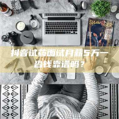 南安抖音试药面试月薪5万一沓钱靠谱吗？ 第1张