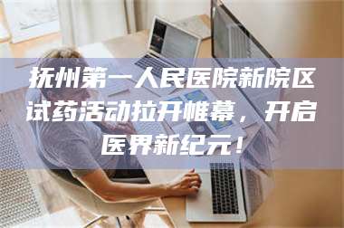 南安抚州第一人民医院新院区试药活动拉开帷幕，开启医界新纪元！ 第1张