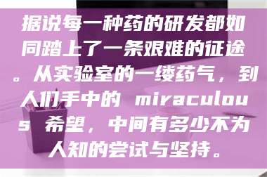 南安据说每一种药的研发都如同踏上了一条艰难的征途。从实验室的一缕药气,到人们手中的 miraculous 希望,中间有多少不为人知的尝试与坚持。 第1张 南安据说每一种药的研发都如同踏上了一条艰难的征途。从实验室的一缕药气,到人们手中的 miraculous 希望,中间有多少不为人知的尝试与坚持。 第1张