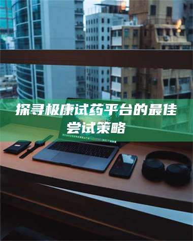 南安探寻极康试药平台的最佳尝试策略 第1张