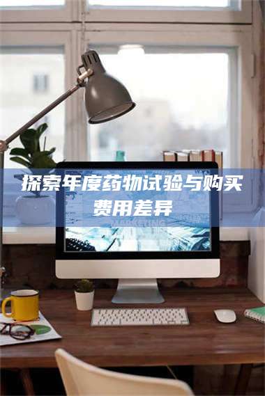 南安探索年度药物试验与购买费用差异 第1张