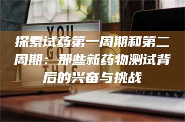 南安探索试药第一周期和第二周期：那些新药物测试背后的兴奋与挑战 第1张