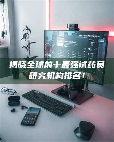 南安揭晓全球前十最强试药员研究机构排名！ 第1张