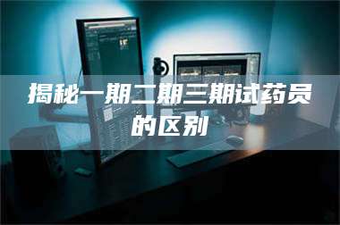 南安揭秘一期二期三期试药员的区别 第1张